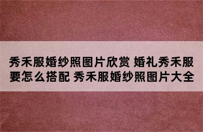 秀禾服婚纱照图片欣赏 婚礼秀禾服要怎么搭配 秀禾服婚纱照图片大全